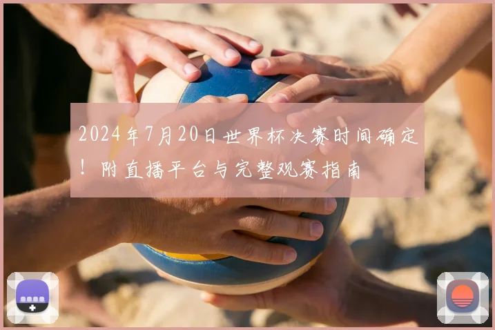 2024年7月20日世界杯决赛时间确定！附直播平台与完整观赛指南
