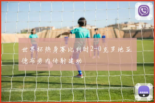 世界杯热身赛比利时2-0克罗地亚 德布劳内传射建功