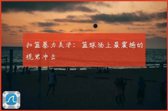 扣篮暴力美学：篮球场上最震撼的视觉冲击
