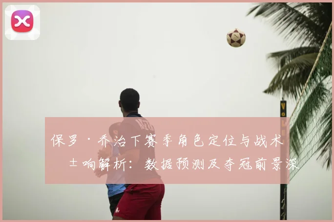保罗·乔治下赛季角色定位与战术影响解析：数据预测及夺冠前景深度探讨
