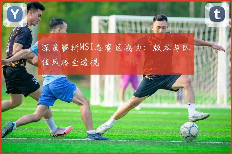 深度解析MSI各赛区战力：版本与队伍风格全透视