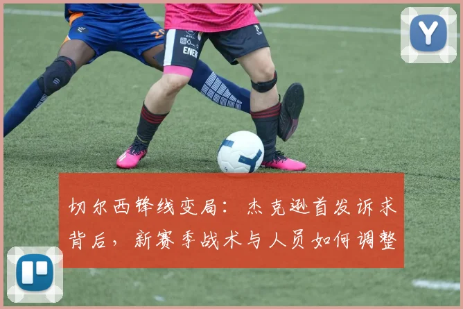 切尔西锋线变局：杰克逊首发诉求背后，新赛季战术与人员如何调整？