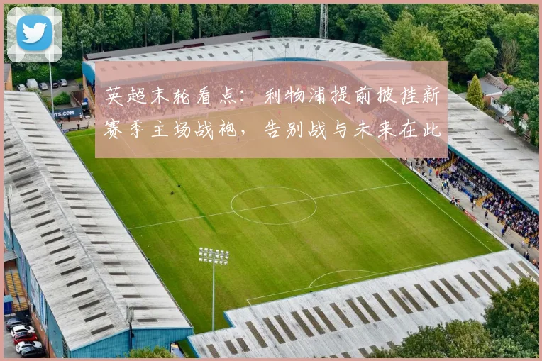 英超末轮看点：利物浦提前披挂新赛季主场战袍，告别战与未来在此刻交汇